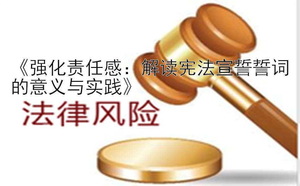 《强化责任感：解读宪法宣誓誓词的意义与实践》