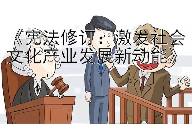 《宪法修订：激发社会文化产业发展新动能》