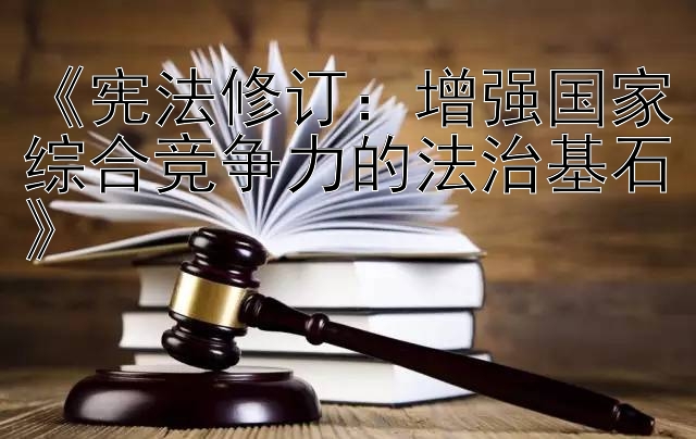 《宪法修订：增强国家综合竞争力的法治基石》