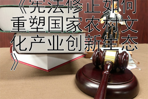 《宪法修正如何重塑国家农村文化产业创新生态》