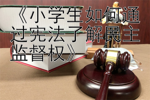 《小学生如何通过宪法了解民主监督权》