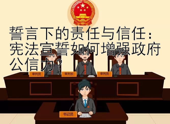 誓言下的责任与信任：宪法宣誓如何增强政府公信力？