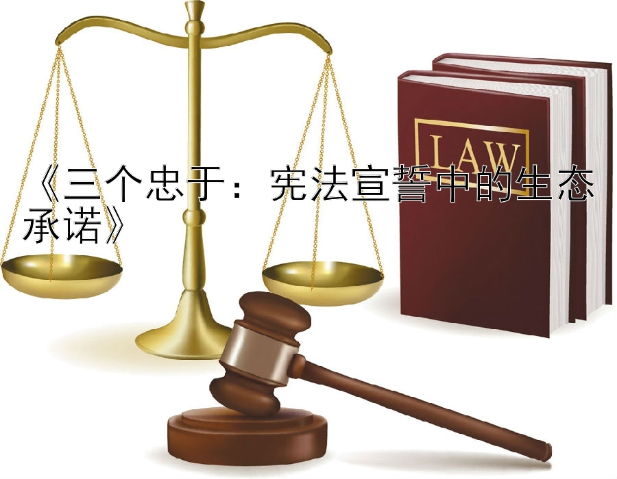 《三个忠于：宪法宣誓中的生态承诺》