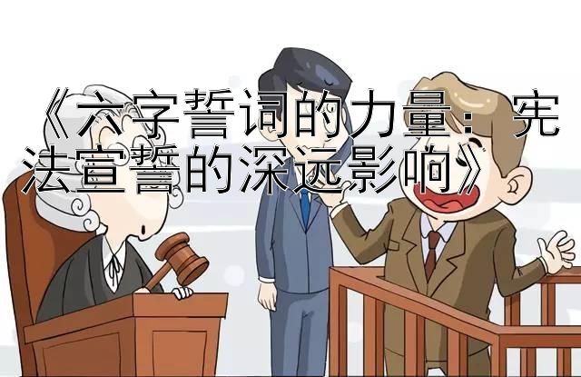 《六字誓词的力量：宪法宣誓的深远影响》