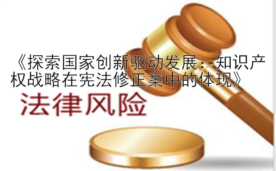 《探索国家创新驱动发展：知识产权战略在宪法修正案中的体现》