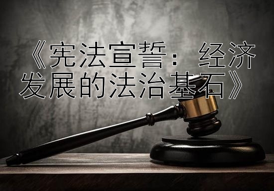 《宪法宣誓：经济发展的法治基石》