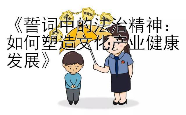 《誓词中的法治精神：如何塑造文化产业健康发展》