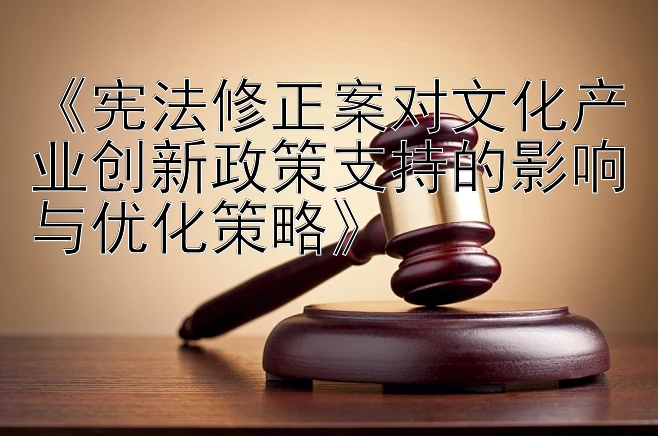 《宪法修正案对文化产业创新政策支持的影响与优化策略》