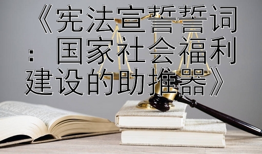 《宪法宣誓誓词：国家社会福利建设的助推器》