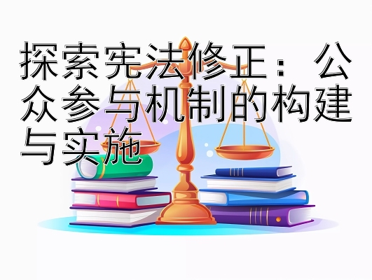 探索宪法修正：公众参与机制的构建与实施