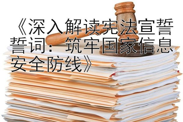 《深入解读宪法宣誓誓词：筑牢国家信息安全防线》