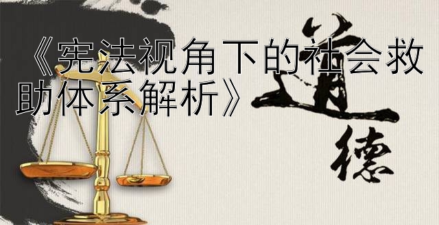 《宪法视角下的社会救助体系解析》