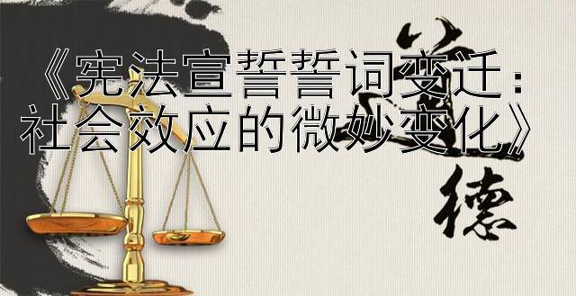 《宪法宣誓誓词变迁：社会效应的微妙变化》