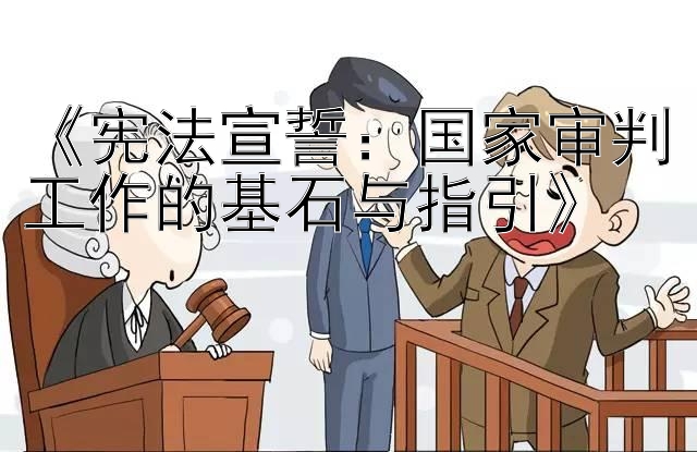 《宪法宣誓：国家审判工作的基石与指引》