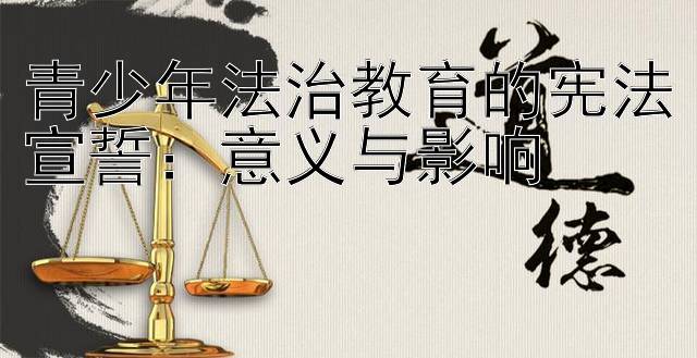 青少年法治教育的宪法宣誓：意义与影响