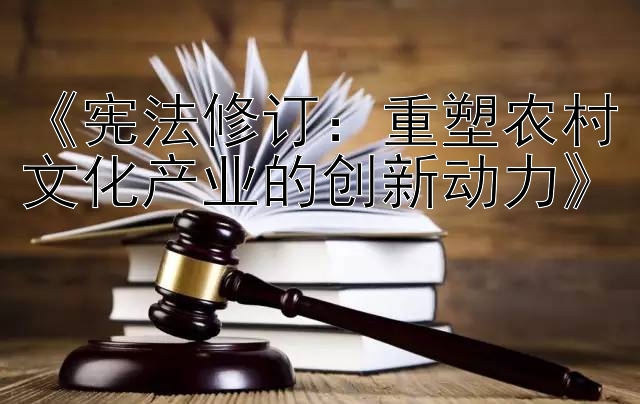 《宪法修订：重塑农村文化产业的创新动力》