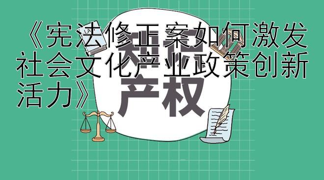 《宪法修正案如何激发社会文化产业政策创新活力》