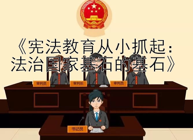 《宪法教育从小抓起：法治国家基石的基石》