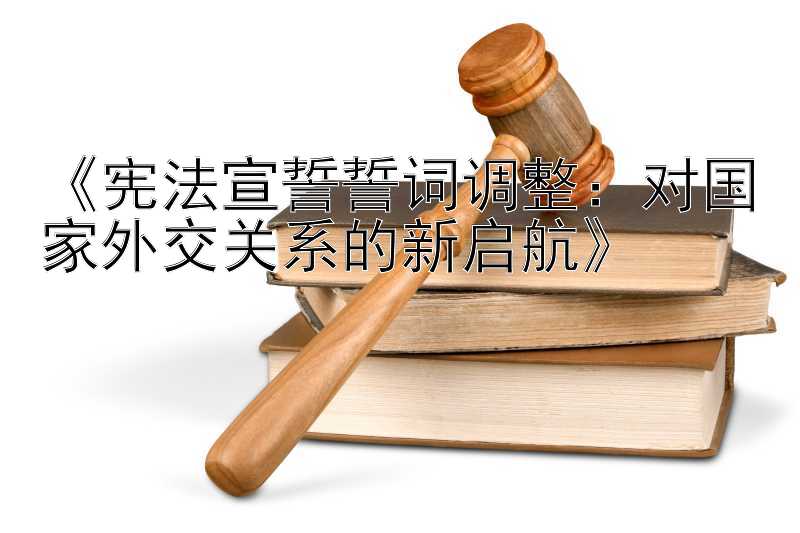 《宪法宣誓誓词调整：对国家外交关系的新启航》