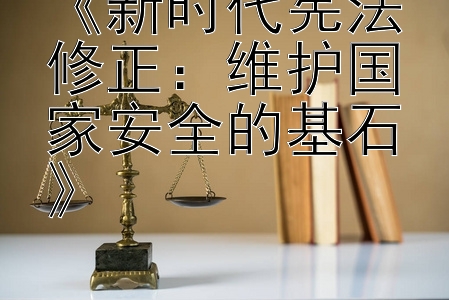 《新时代宪法修正：维护国家安全的基石》