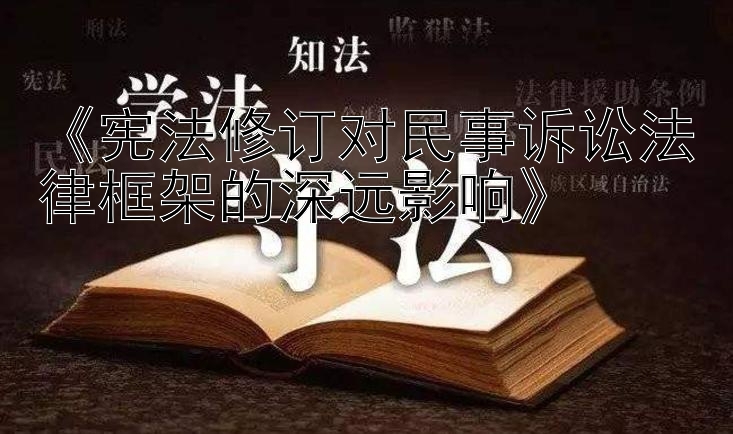 《宪法修订对民事诉讼法律框架的深远影响》