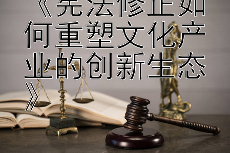 《宪法修正如何重塑文化产业的创新生态》