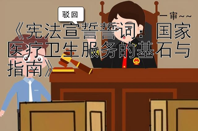 《宪法宣誓誓词：国家医疗卫生服务的基石与指南》