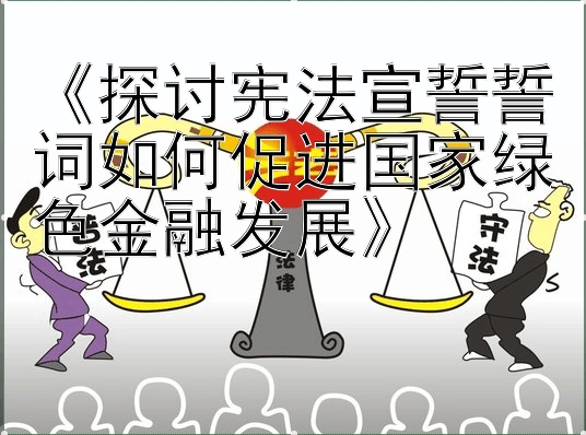 《探讨宪法宣誓誓词如何促进国家绿色金融发展》