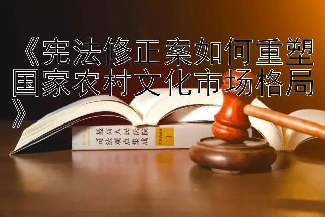 《宪法修正案如何重塑国家农村文化市场格局》