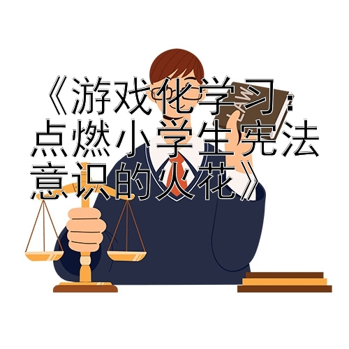 《游戏化学习：点燃小学生宪法意识的火花》