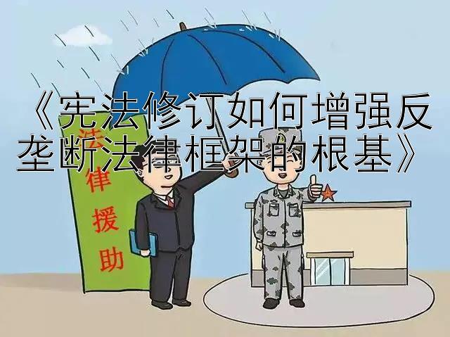 《宪法修订如何增强反垄断法律框架的根基》