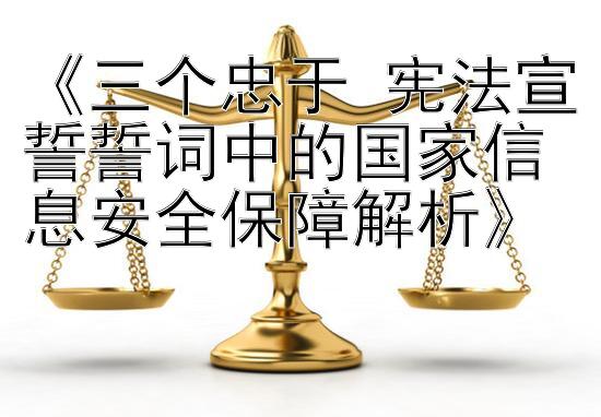 《三个忠于 宪法宣誓誓词中的国家信息安全保障解析》