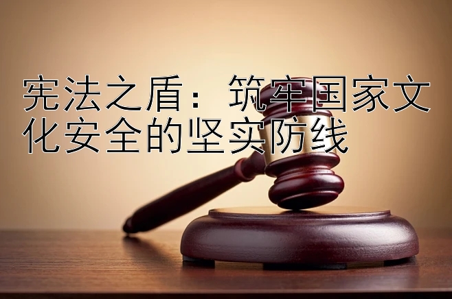 宪法之盾：筑牢国家文化安全的坚实防线