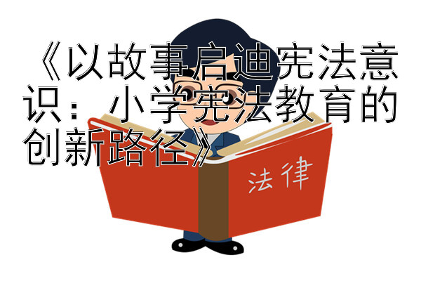 《以故事启迪宪法意识：小学宪法教育的创新路径》