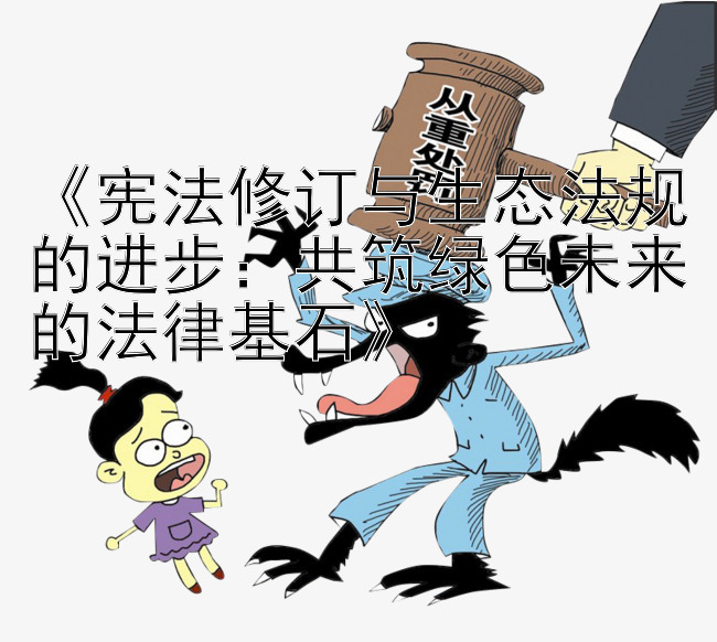 《宪法修订与生态法规的进步：共筑绿色未来的法律基石》