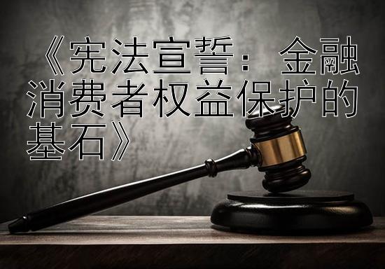 《宪法宣誓：金融消费者权益保护的基石》