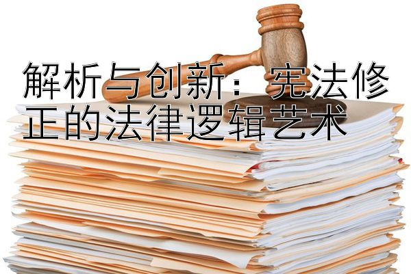 解析与创新：宪法修正的法律逻辑艺术