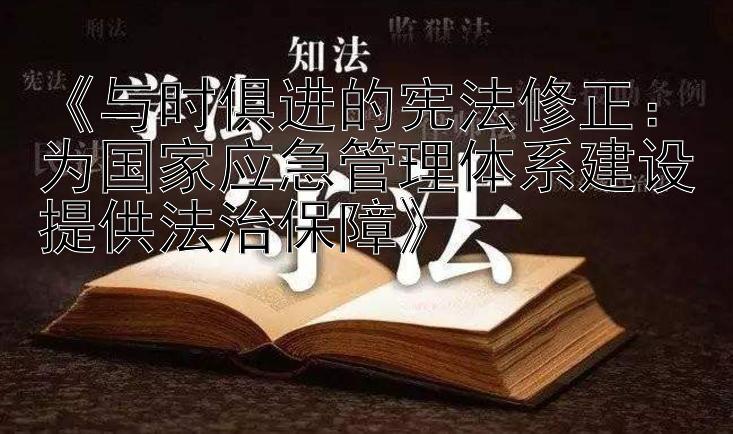 《与时俱进的宪法修正：为国家应急管理体系建设提供法治保障》