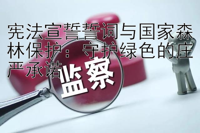 宪法宣誓誓词与国家森林保护：守护绿色的庄严承诺