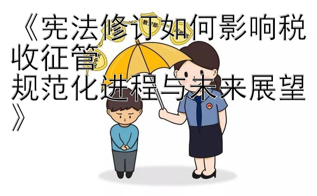 《宪法修订如何影响税收征管  
规范化进程与未来展望》