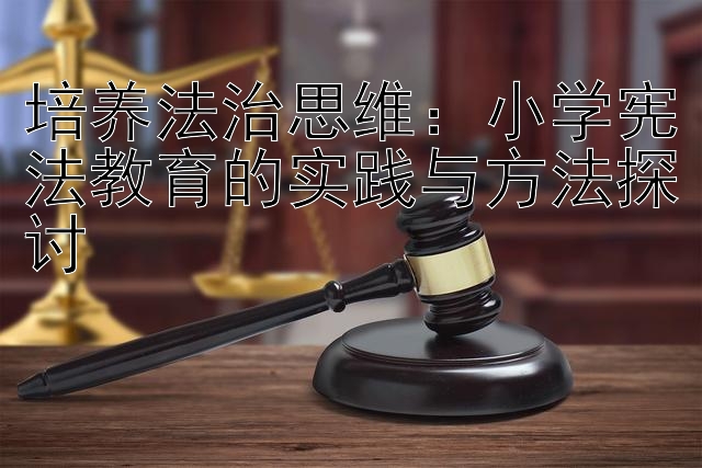 培养法治思维：小学宪法教育的实践与方法探讨