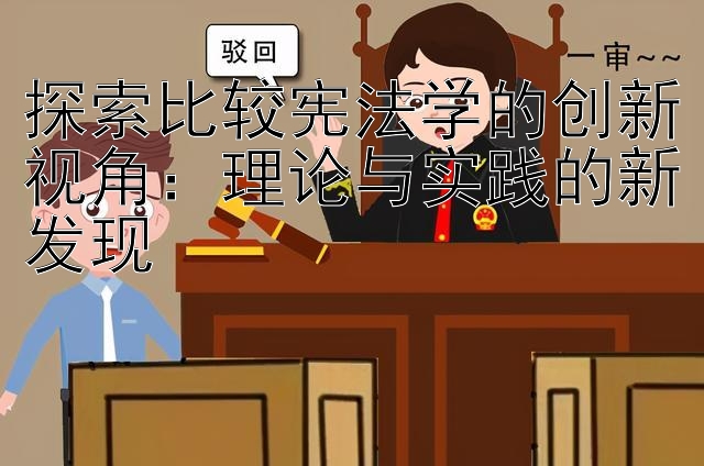 探索比较宪法学的创新视角：理论与实践的新发现