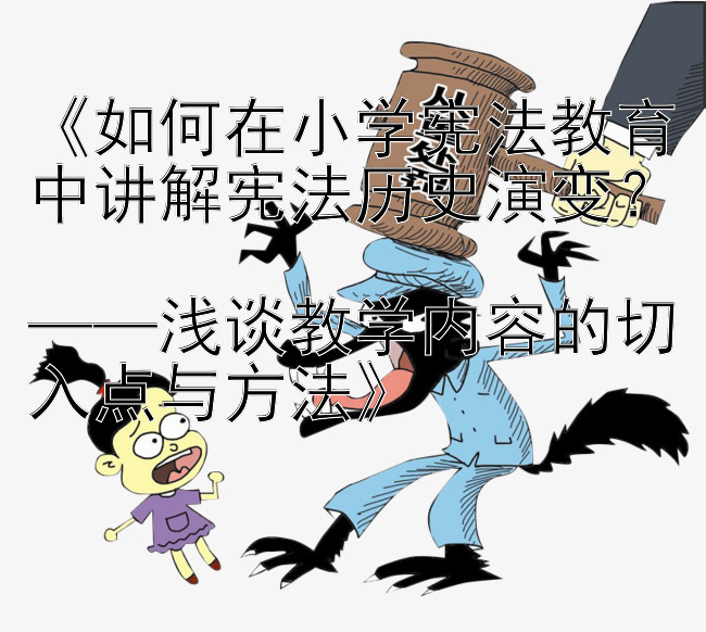 《如何在小学宪法教育中讲解宪法历史演变？  
——浅谈教学内容的切入点与方法》