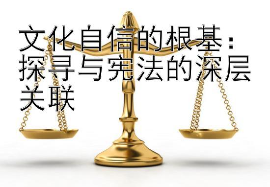 文化自信的根基：探寻与宪法的深层关联