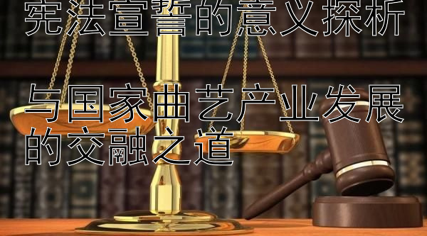 宪法宣誓的意义探析  
与国家曲艺产业发展的交融之道