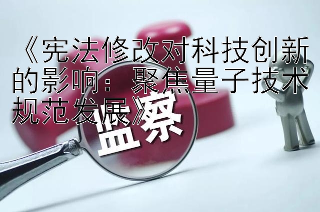 《宪法修改对科技创新的影响：聚焦量子技术规范发展》