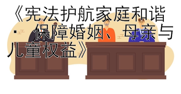 《宪法护航家庭和谐 · 保障婚姻、母亲与儿童权益》